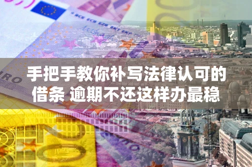 北京手把手教你补写法律认可的借条 逾期不还这样办最稳妥