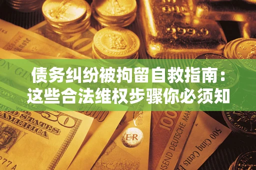 北京债务纠纷被拘留自救指南：这些合法维权步骤你必须知道！