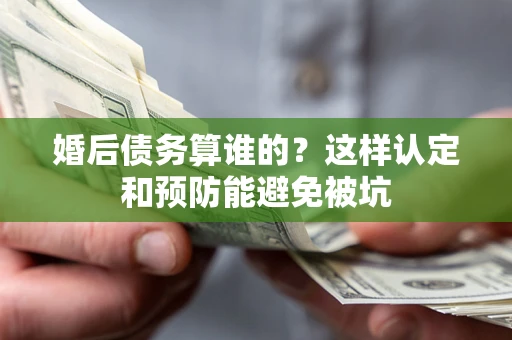 北京婚后债务算谁的？这样认定和预防能避免被坑