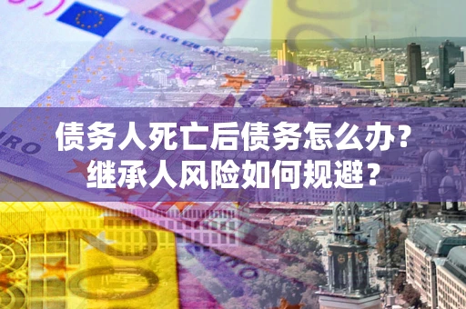 北京债务人死亡后债务怎么办？继承人风险如何规避？