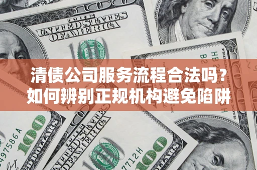 北京清债公司服务流程合法吗？如何辨别正规机构避免陷阱？