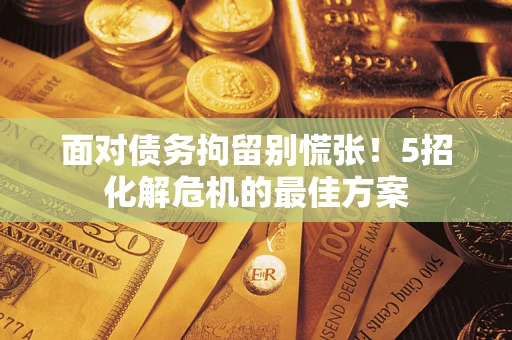 北京面对债务拘留别慌张！5招化解危机的最佳方案