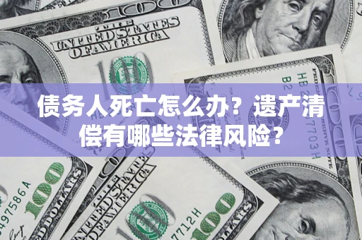 北京债务人死亡怎么办？遗产清偿有哪些法律风险？
