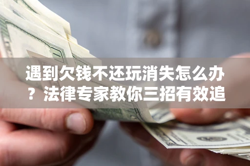 北京遇到欠钱不还玩消失怎么办？法律专家教你三招有效追债！