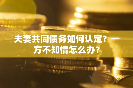 北京夫妻共同债务如何认定？一方不知情怎么办？