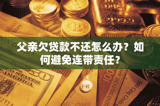 北京父亲欠贷款不还怎么办？如何避免连带责任？