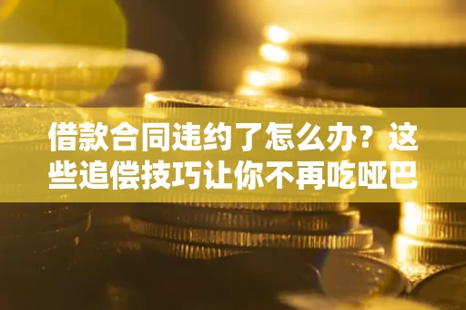 北京借款合同违约了怎么办？这些追偿技巧让你不再吃哑巴亏