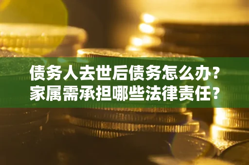 北京债务人去世后债务怎么办？家属需承担哪些法律责任？