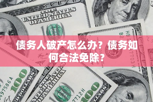 北京债务人破产怎么办？债务如何合法免除？