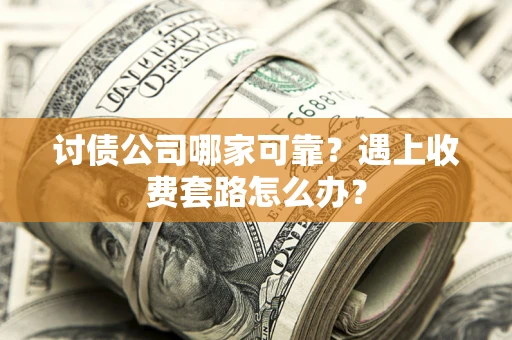 北京讨债公司哪家可靠？遇上收费套路怎么办？