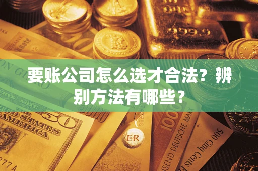 北京要账公司怎么选才合法？辨别方法有哪些？