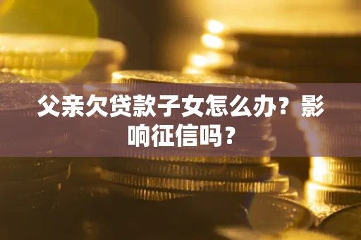北京父亲欠贷款子女怎么办？影响征信吗？