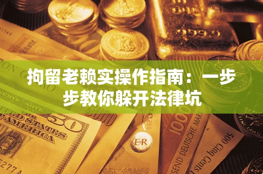 北京拘留老赖实操作指南：一步步教你躲开法律坑