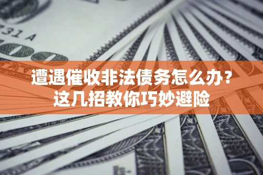 北京遭遇催收非法债务怎么办？这几招教你巧妙避险