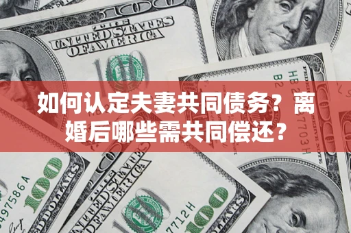 北京如何认定夫妻共同债务？离婚后哪些需共同偿还？