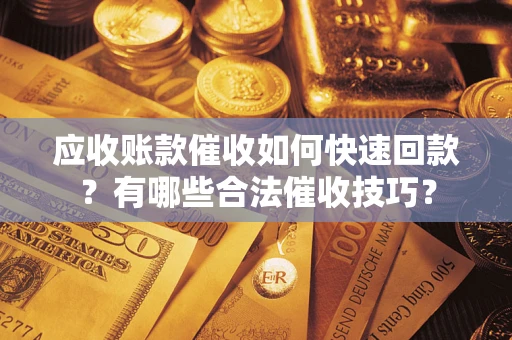 北京应收账款催收如何快速回款？有哪些合法催收技巧？