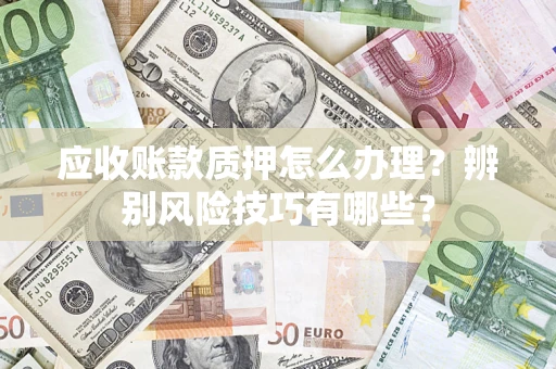 北京应收账款质押怎么办理？辨别风险技巧有哪些？