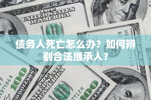 北京债务人死亡怎么办？如何辨别合法继承人？