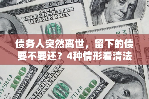 北京债务人突然离世，留下的债要不要还？4种情形看清法律判决