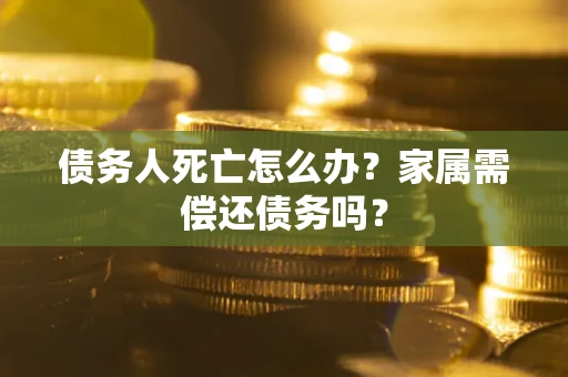 北京债务人死亡怎么办？家属需偿还债务吗？