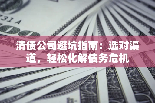 北京清债公司避坑指南：选对渠道，轻松化解债务危机