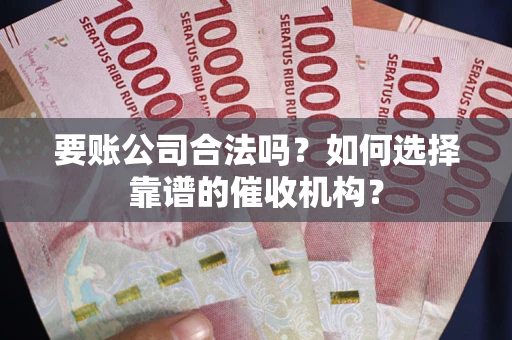北京要账公司合法吗？如何选择靠谱的催收机构？