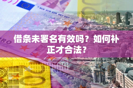北京借条未署名有效吗？如何补正才合法？