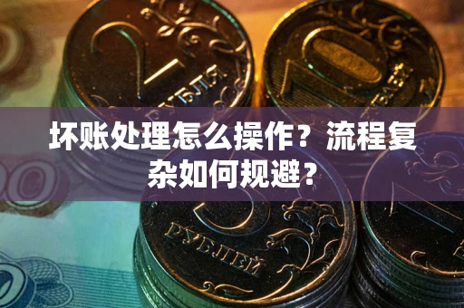 北京坏账处理怎么操作？流程复杂如何规避？