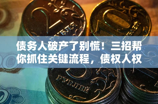 北京债务人破产了别慌！三招帮你抓住关键流程，债权人权益不再缩水