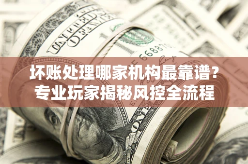 北京坏账处理哪家机构最靠谱？专业玩家揭秘风控全流程