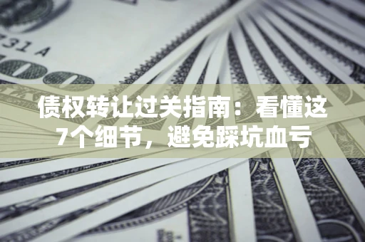 北京债权转让过关指南：看懂这7个细节，避免踩坑血亏