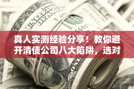 北京真人实测经验分享！教你避开清债公司八大陷阱，选对机构少走十年弯路