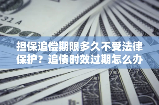 北京担保追偿期限多久不受法律保护？追债时效过期怎么办？