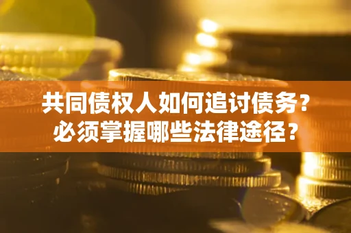 北京共同债权人如何追讨债务？必须掌握哪些法律途径？