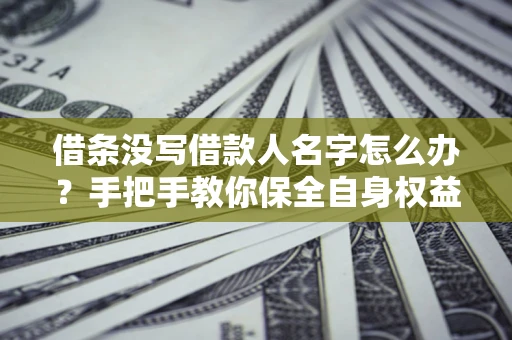 北京借条没写借款人名字怎么办？手把手教你保全自身权益