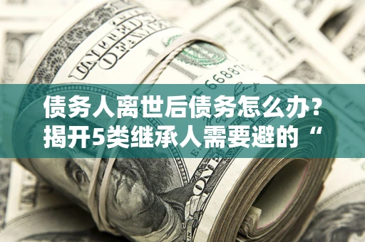 北京债务人离世后债务怎么办？揭开5类继承人需要避的“坑”