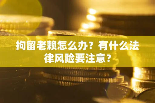 北京拘留老赖怎么办？有什么法律风险要注意？