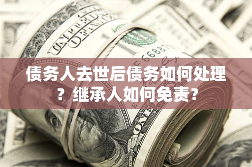 北京债务人去世后债务如何处理？继承人如何免责？