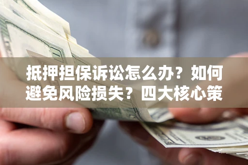 北京抵押担保诉讼怎么办？如何避免风险损失？四大核心策略全解读