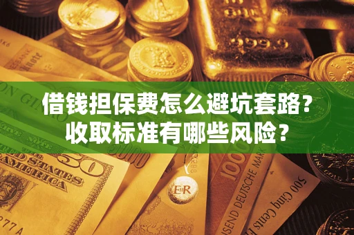 北京借钱担保费怎么避坑套路？收取标准有哪些风险？