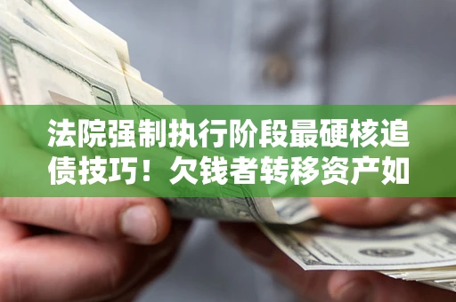 北京法院强制执行阶段最硬核追债技巧！欠钱者转移资产如何破解？