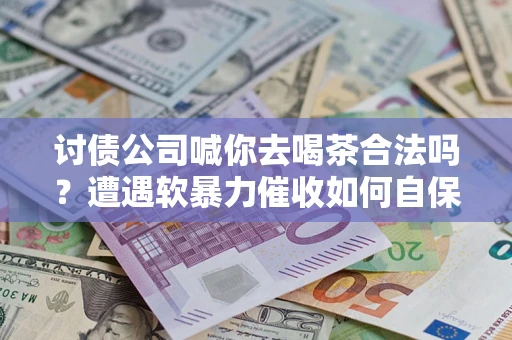 北京讨债公司喊你去喝茶合法吗？遭遇软暴力催收如何自保？