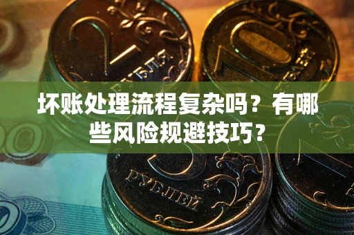 北京坏账处理流程复杂吗？有哪些风险规避技巧？