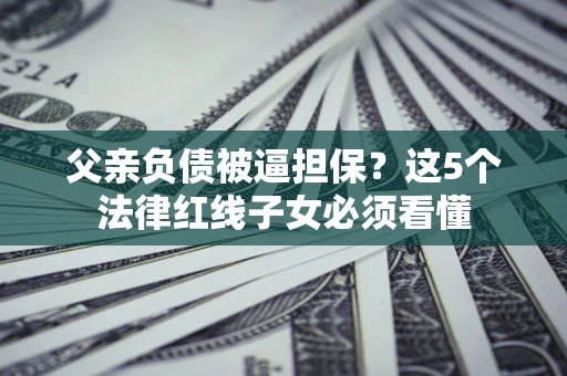 北京父亲负债被逼担保？这5个法律红线子女必须看懂