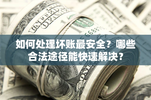 北京如何处理坏账最安全？哪些合法途径能快速解决？