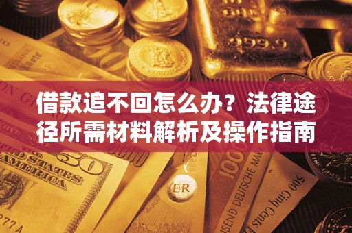 北京借款追不回怎么办?法律途径所需材料解析及操作指南 北京借款追不回怎么办?法律途径所需材料解析及操作指南