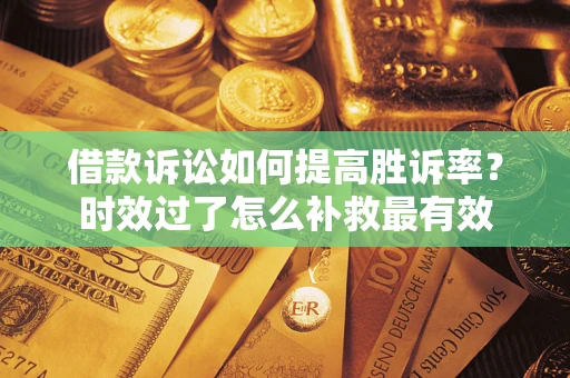 北京借款诉讼如何提高胜诉率？时效过了怎么补救最有效