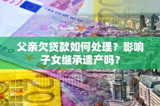 北京父亲欠贷款如何处理?影响子女继承遗产吗? 北京父亲欠贷款如何处理?影响子女继承遗产吗?