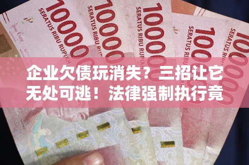 北京企业欠债玩消失？三招让它无处可逃！法律强制执行竟比讨债公司还狠？