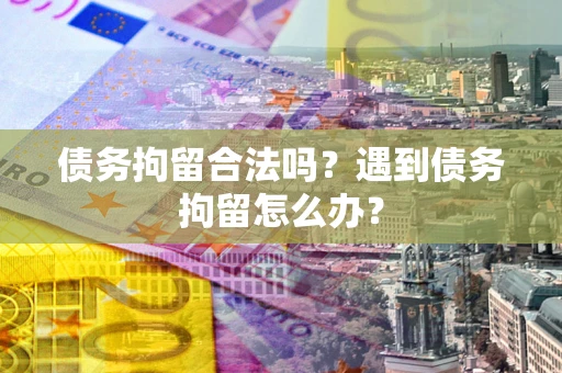 北京债务拘留合法吗？遇到债务拘留怎么办？